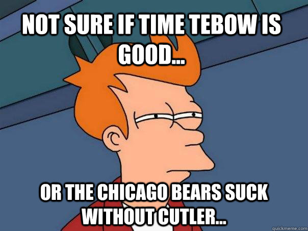 Not sure if Time Tebow is good... Or the chicago bears suck without cutler... - Not sure if Time Tebow is good... Or the chicago bears suck without cutler...  Futurama Fry