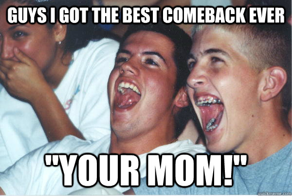 Guys I got the best comeback ever 