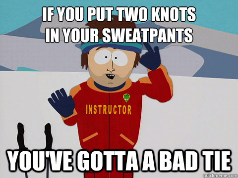 If you put two knots 
in your sweatpants You've gotta a bad tie  Youre gonna have a bad time