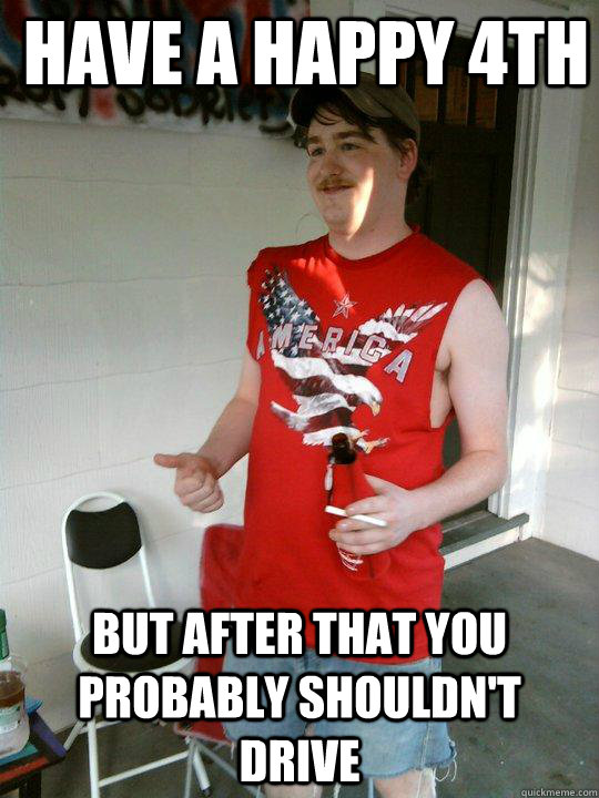 have a Happy 4th but after that you probably shouldn't drive  Redneck Randal
