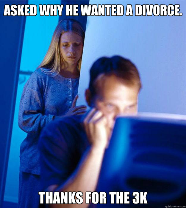 Asked why he wanted a divorce. Thanks for the 3k  Redditors Wife