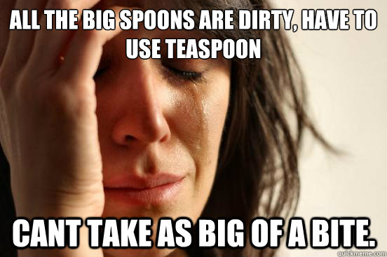 All the big spoons are dirty, have to use teaspoon cant take as big of a bite. - All the big spoons are dirty, have to use teaspoon cant take as big of a bite.  First World Problems