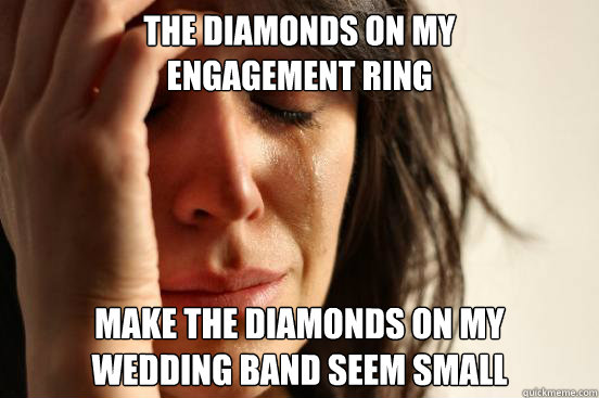 The diamonds on my 
engagement ring make the diamonds on my 
wedding band seem small   FirstWorldProblems