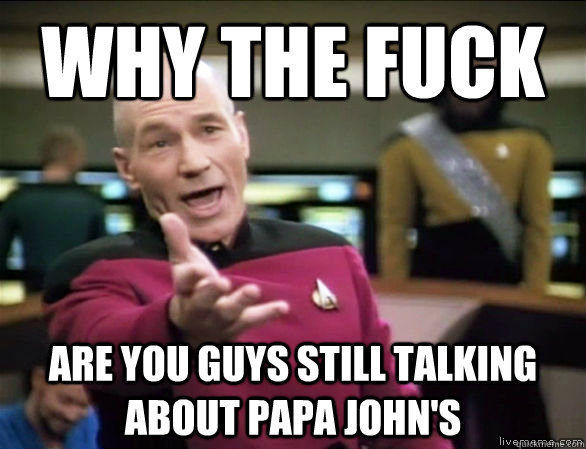 why the fuck are you guys still talking about papa john's  Annoyed Picard HD
