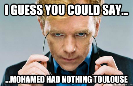I guess you could say... ...Mohamed had nothing Toulouse - I guess you could say... ...Mohamed had nothing Toulouse  Horatio Caine