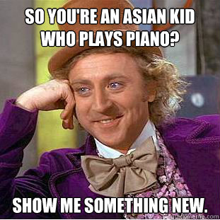 so you're an asian kid who plays piano? show me something new. - so you're an asian kid who plays piano? show me something new.  Condescending Wonka