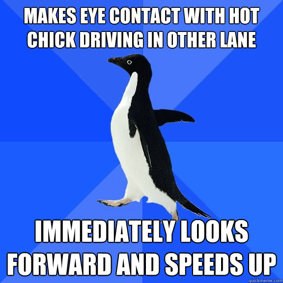 Makes eye contact with hot chick driving in other lane immediately looks forward and speeds up  Socially Awkward Penguin