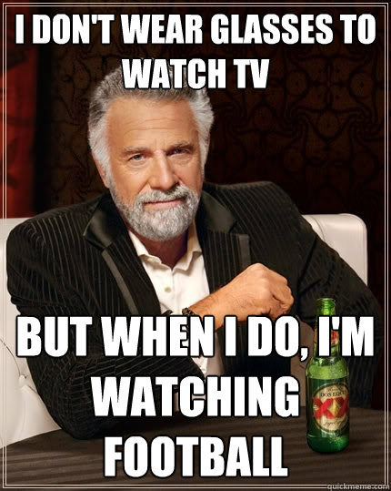 I don't wear glasses to watch TV But when I do, I'm watching football  The Most Interesting Man In The World