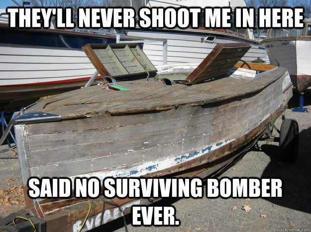 They'll never shoot me in here said no surviving bomber ever. - They'll never shoot me in here said no surviving bomber ever.  Optimistic Boat Captain