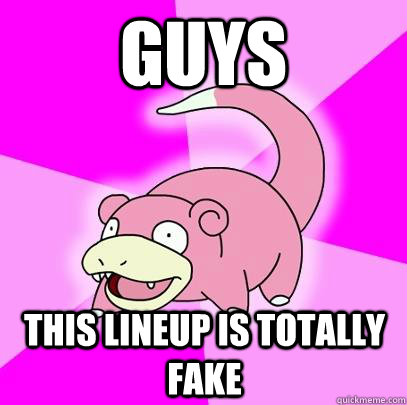 guys this lineup is totally fake  Slowpoke
