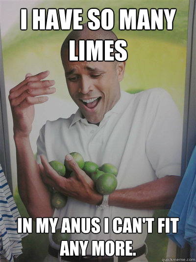 I have so many limes in my anus I can't fit any more. - I have so many limes in my anus I can't fit any more.  Lime Guy