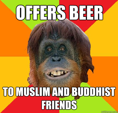 Offers beer To Muslim and Buddhist friends  Culturally Oblivious Orangutan