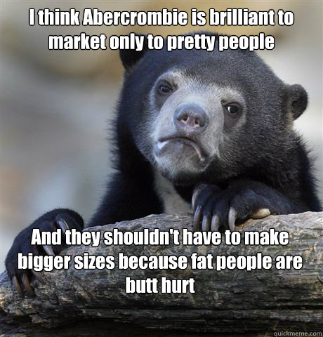 I think Abercrombie is brilliant to market only to pretty people And they shouldn't have to make bigger sizes because fat people are butt hurt  Confession Bear