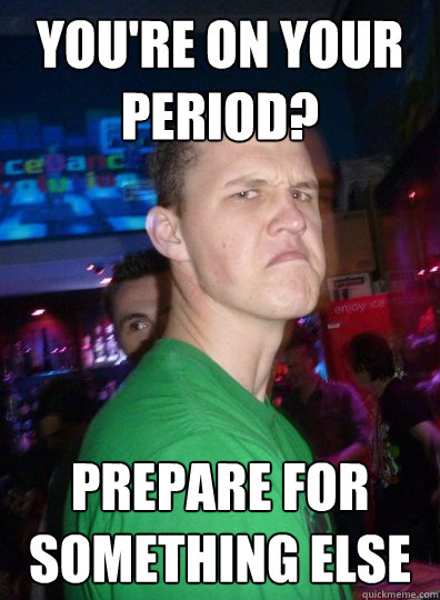 you're on your period? prepare for something else  