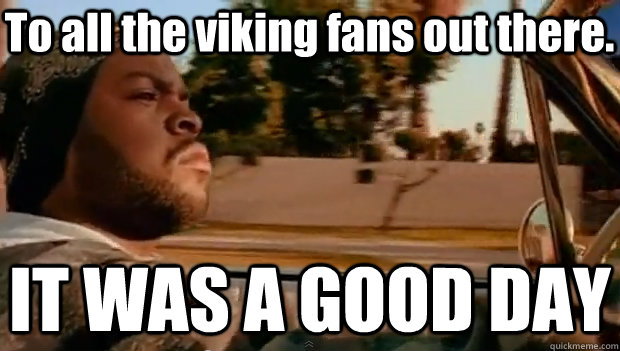 To all the viking fans out there. IT WAS A GOOD DAY - To all the viking fans out there. IT WAS A GOOD DAY  It was a good day