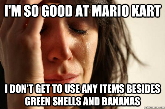 I'm so good at mario kart i don't get to use any items besides green shells and bananas  First World Problems