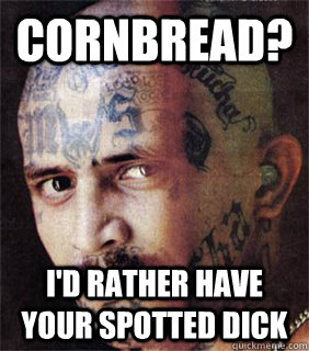 Cornbread? I'd rather have your spotted dick  Good guy prison gangster