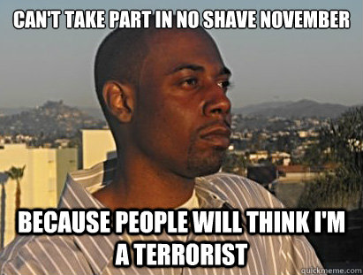 can't take part in no shave november because people will think I'm a terrorist  Brown people problems