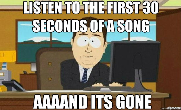 listen to the first 30 seconds of a song AAAAND ITs gone  aaaand its gone