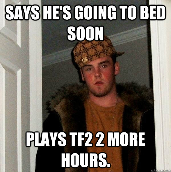 Says he's going to bed soon Plays TF2 2 more hours.  Scumbag Steve