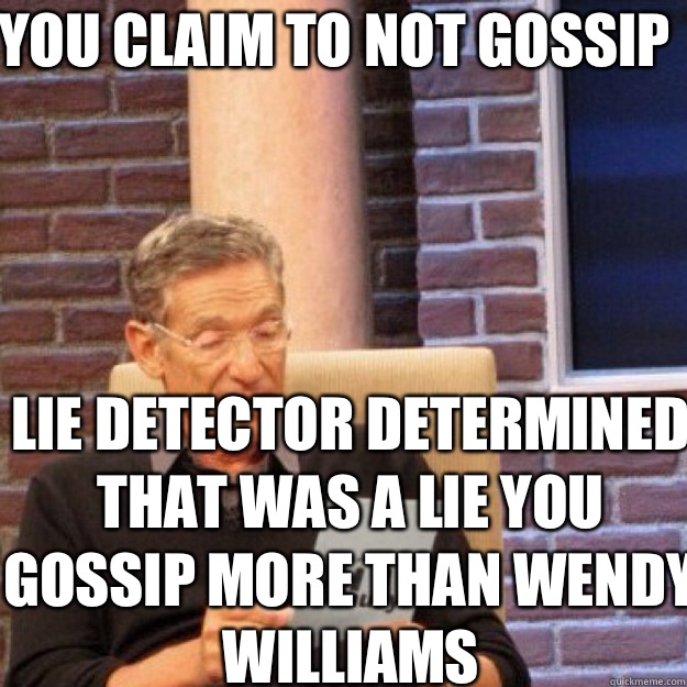You claim to not gossip  Lie detector determined that was a lie you gossip more than Wendy Williams   Maury