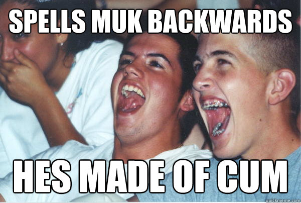 Spells Muk backwards hes made of cum  Immature High Schoolers