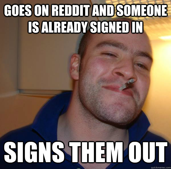 goes on reddit and someone is already signed in signs them out - goes on reddit and someone is already signed in signs them out  Misc