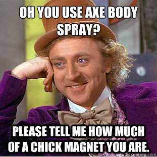 Oh you use axe body spray? please tell me how much of a chick magnet you are. - Oh you use axe body spray? please tell me how much of a chick magnet you are.  Condescending Wonka