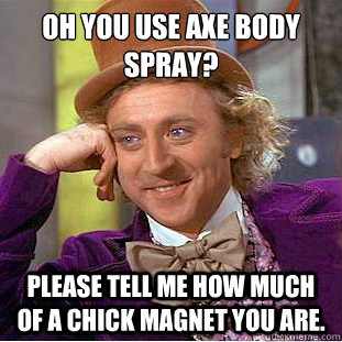 Oh you use axe body spray? please tell me how much of a chick magnet you are.  Condescending Wonka