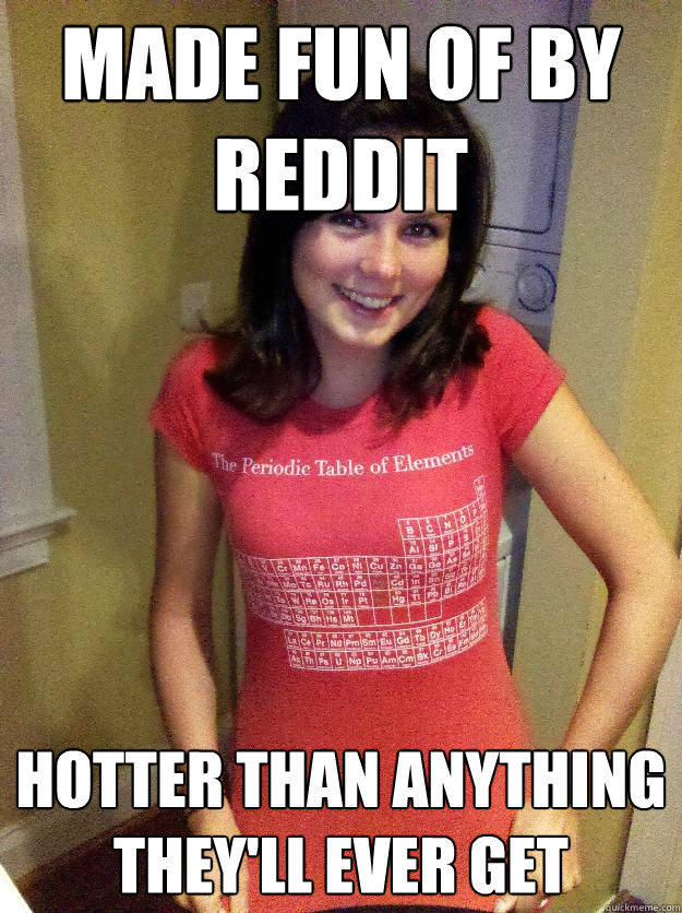 Made fun of by Reddit Hotter than anything they'll ever get
  