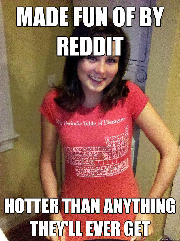 Made fun of by Reddit Hotter than anything they'll ever get
  Needy Reddit Girl