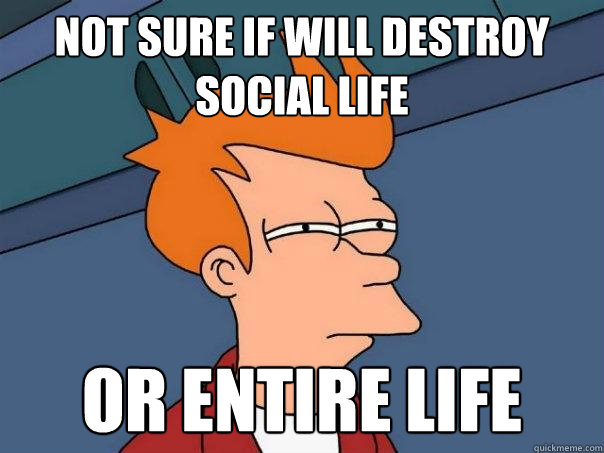 Not sure if WILL DESTROY SOCIAL LIFE Or ENTIRE LIFE  Futurama Fry