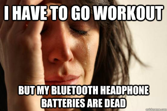 I have to go workout But my bluetooth headphone batteries are dead  First World Problems