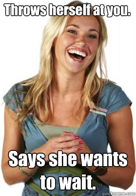 Throws herself at you. Says she wants to wait.  Friend Zone Fiona