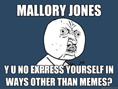 mallory jones y u no express yourself in ways other than memes?  Y U No