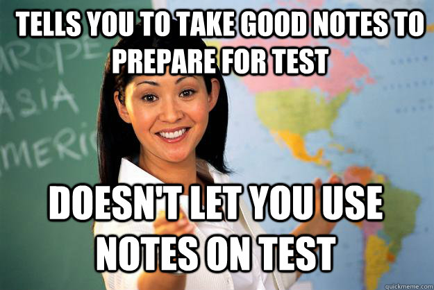 tells you to take good notes to prepare for test doesn't let you use notes on test - tells you to take good notes to prepare for test doesn't let you use notes on test  Unhelpful High School Teacher